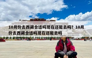10月份去西藏合适吗现在还能去吗？10月份去西藏合适吗现在还能去吗