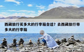 西藏旅行买多大的行李箱合适？去西藏旅行带多大的行李箱