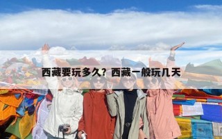 西藏要玩多久？西藏一般玩几天