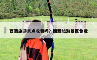 西藏旅游景点收费吗？西藏旅游景区免费