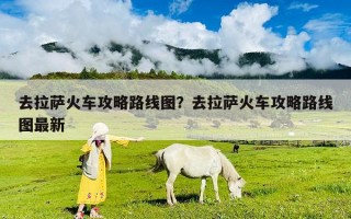 去拉萨火车攻略路线图？去拉萨火车攻略路线图最新