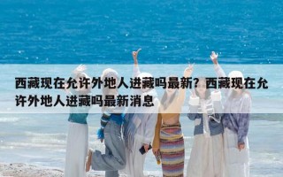 西藏现在允许外地人进藏吗最新？西藏现在允许外地人进藏吗最新消息