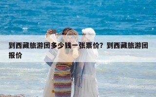 到西藏旅游团多少钱一张票价？到西藏旅游团报价