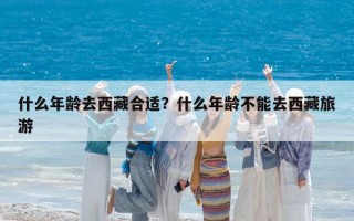 什么年龄去西藏合适？什么年龄不能去西藏旅游