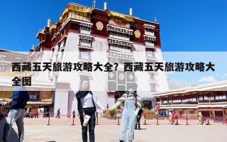 西藏五天旅游攻略大全？西藏五天旅游攻略大全图