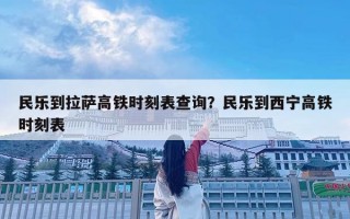 民乐到拉萨高铁时刻表查询？民乐到西宁高铁时刻表