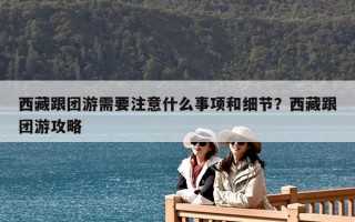 西藏跟团游需要注意什么事项和细节？西藏跟团游攻略