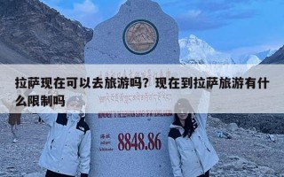 拉萨现在可以去旅游吗？现在到拉萨旅游有什么限制吗