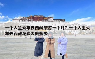 一个人坐火车去西藏旅游一个月？一个人坐火车去西藏花费大概多少