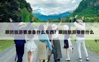 跟团旅游要准备什么东西？跟团旅游带些什么
