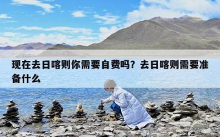 现在去日喀则你需要自费吗？去日喀则需要准备什么