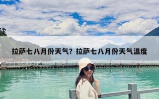 拉萨七八月份天气？拉萨七八月份天气温度