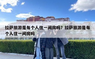 拉萨旅游是每个人住一间房吗？拉萨旅游是每个人住一间房吗