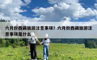 六月份西藏旅游注意事项？六月份西藏旅游注意事项是什么