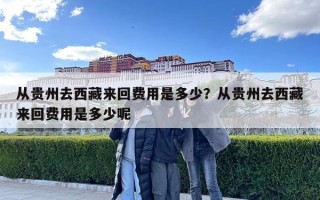 从贵州去西藏来回费用是多少？从贵州去西藏来回费用是多少呢