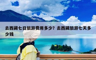 去西藏七日旅游费用多少？去西藏旅游七天多少钱