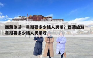 西藏旅游一星期要多少钱人民币？西藏旅游一星期要多少钱人民币呀