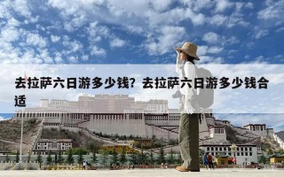 去拉萨六日游多少钱？去拉萨六日游多少钱合适