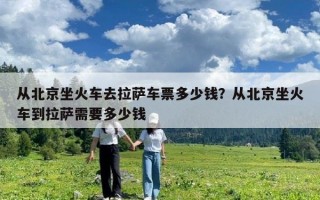 从北京坐火车去拉萨车票多少钱？从北京坐火车到拉萨需要多少钱