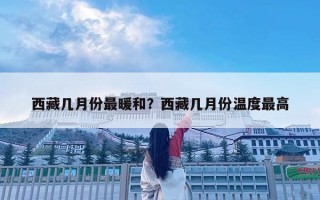 西藏几月份最暖和？西藏几月份温度最高
