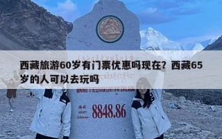 西藏旅游60岁有门票优惠吗现在？西藏65岁的人可以去玩吗