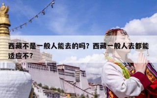 西藏不是一般人能去的吗？西藏一般人去都能适应不?