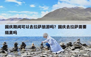 国庆期间可以去拉萨旅游吗？国庆去拉萨需要隔离吗