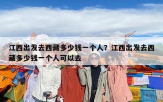 江西出发去西藏多少钱一个人？江西出发去西藏多少钱一个人可以去