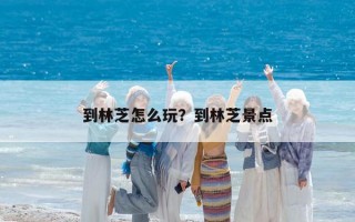 到林芝怎么玩？到林芝景点