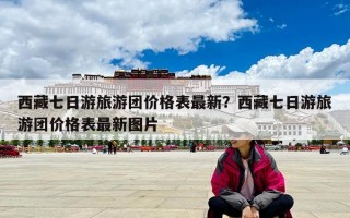 西藏七日游旅游团价格表最新？西藏七日游旅游团价格表最新图片