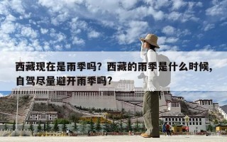 西藏现在是雨季吗？西藏的雨季是什么时候,自驾尽量避开雨季吗?