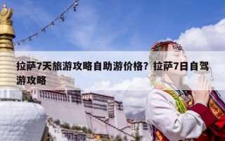 拉萨7天旅游攻略自助游价格？拉萨7日自驾游攻略