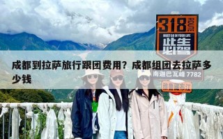 成都到拉萨旅行跟团费用？成都组团去拉萨多少钱