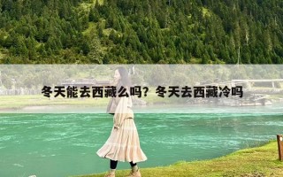 冬天能去西藏么吗？冬天去西藏冷吗