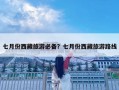 七月份西藏旅游必备？七月份西藏旅游路线