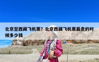 北京至西藏飞机票？北京西藏飞机票最贵的时候多少钱