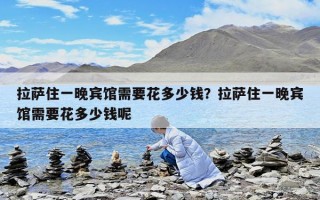 拉萨住一晚宾馆需要花多少钱？拉萨住一晚宾馆需要花多少钱呢