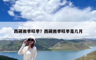 西藏雨季旺季？西藏雨季旺季是几月