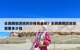 去西藏旅游团的价格表最新？去西藏跟团旅游需要多少钱