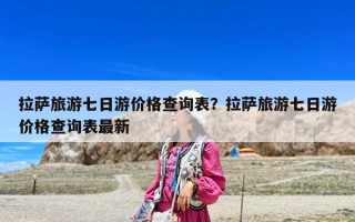 拉萨旅游七日游价格查询表？拉萨旅游七日游价格查询表最新