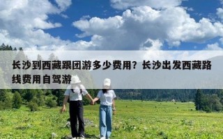 长沙到西藏跟团游多少费用？长沙出发西藏路线费用自驾游