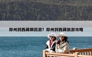 郑州到西藏跟团游？郑州到西藏旅游攻略