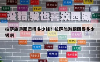 拉萨旅游跟团得多少钱？拉萨旅游跟团得多少钱啊