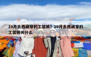 10月去西藏穿的工装裤？10月去西藏穿的工装裤叫什么