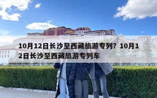 10月12日长沙至西藏旅游专列？10月12日长沙至西藏旅游专列车