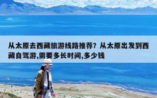 从太原去西藏旅游线路推荐？从太原出发到西藏自驾游,需要多长时间,多少钱