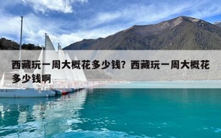 西藏玩一周大概花多少钱？西藏玩一周大概花多少钱啊