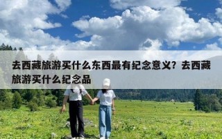 去西藏旅游买什么东西最有纪念意义？去西藏旅游买什么纪念品