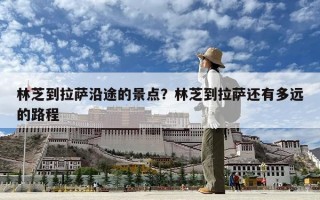 林芝到拉萨沿途的景点？林芝到拉萨还有多远的路程