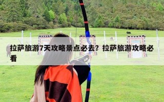 拉萨旅游7天攻略景点必去？拉萨旅游攻略必看